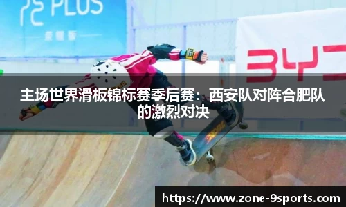 主场世界滑板锦标赛季后赛：西安队对阵合肥队的激烈对决