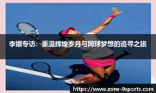 李娜专访：重温辉煌岁月与网球梦想的追寻之旅