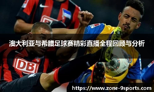 澳大利亚与希腊足球赛精彩直播全程回顾与分析