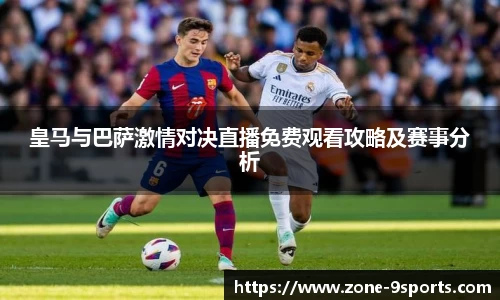 皇马与巴萨激情对决直播免费观看攻略及赛事分析